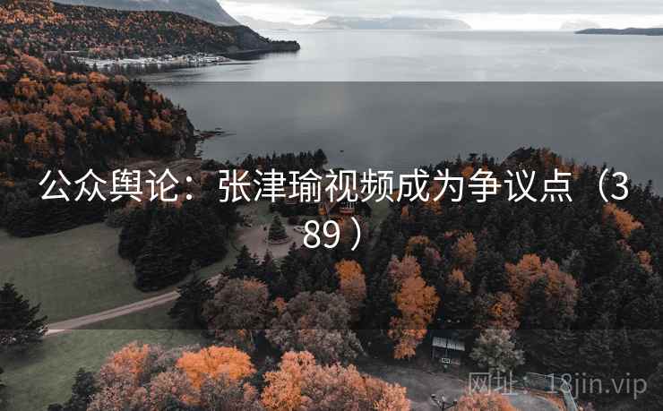 公众舆论：张津瑜视频成为争议点（389 ）