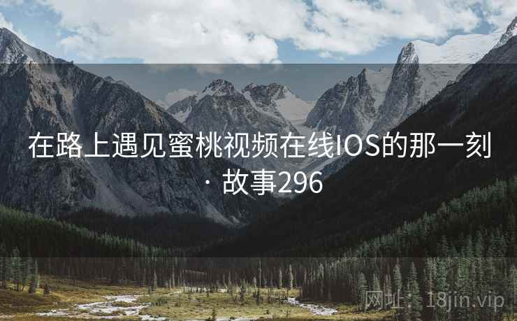 在路上遇见蜜桃视频在线IOS的那一刻 · 故事296