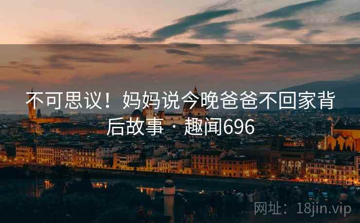 不可思议！妈妈说今晚爸爸不回家背后故事 · 趣闻696