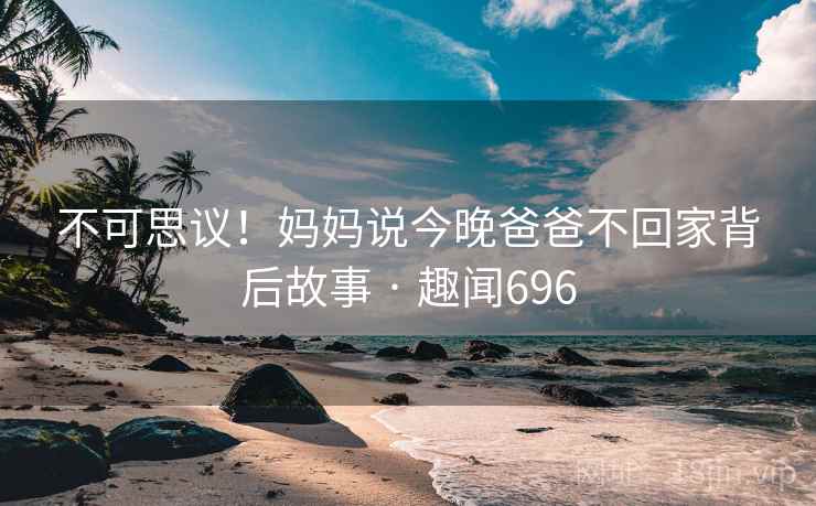 不可思议！妈妈说今晚爸爸不回家背后故事 · 趣闻696
