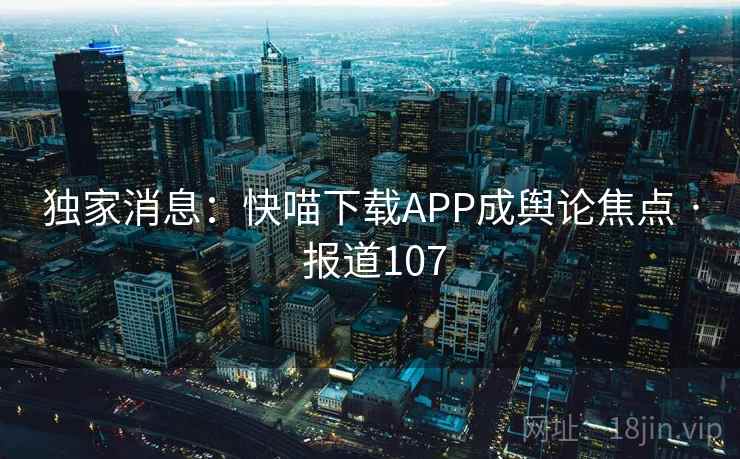 独家消息：快喵下载APP成舆论焦点 · 报道107  第2张