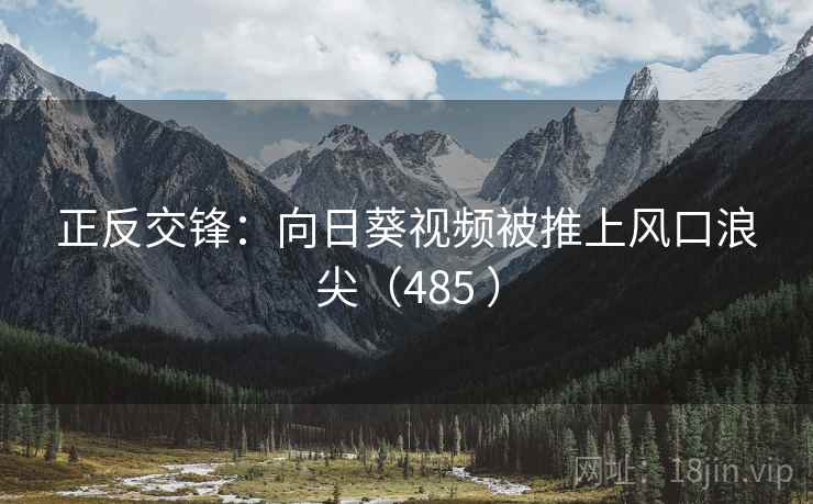 正反交锋：向日葵视频被推上风口浪尖（485 ）