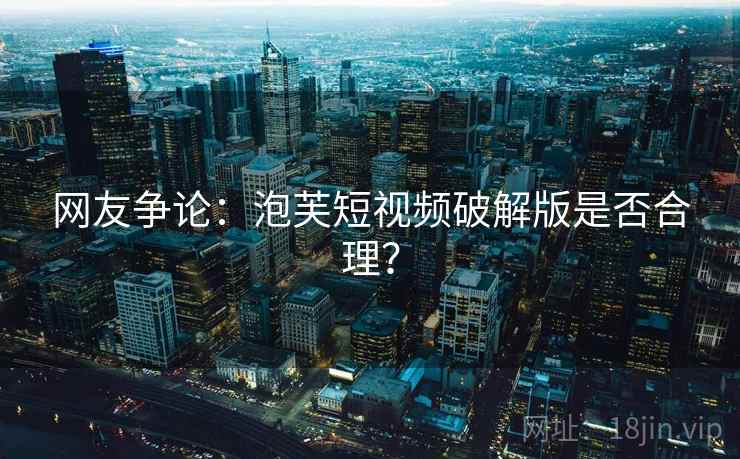 网友争论：泡芙短视频破解版是否合理？