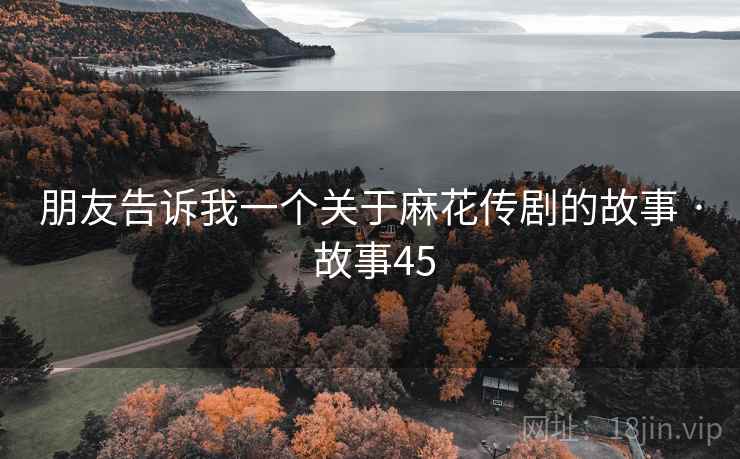 朋友告诉我一个关于麻花传剧的故事 · 故事45  第2张