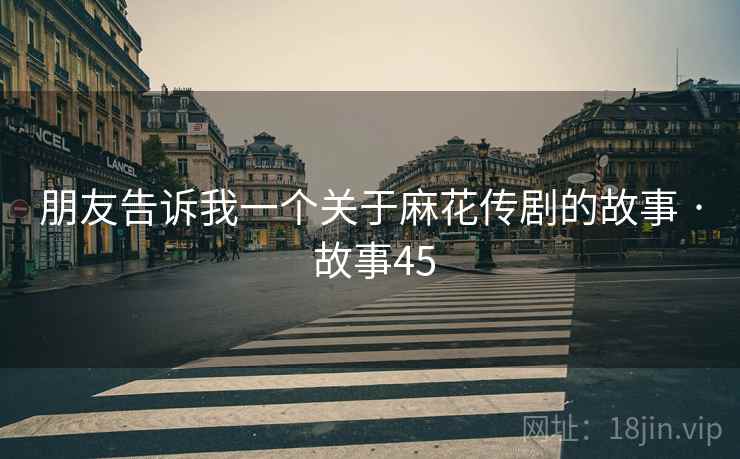 朋友告诉我一个关于麻花传剧的故事 · 故事45