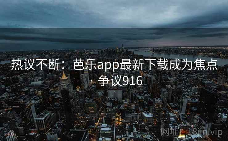 热议不断：芭乐app最新下载成为焦点 · 争议916