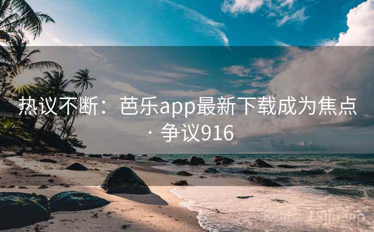 热议不断：芭乐app最新下载成为焦点 · 争议916