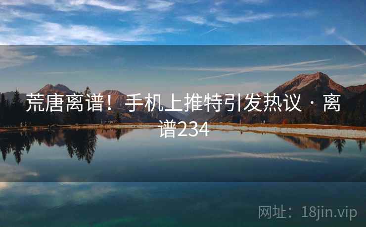 荒唐离谱！手机上推特引发热议 · 离谱234