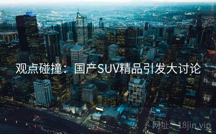 观点碰撞：国产SUV精品引发大讨论  第1张