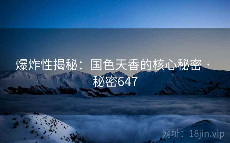 爆炸性揭秘：国色天香的核心秘密 · 秘密647