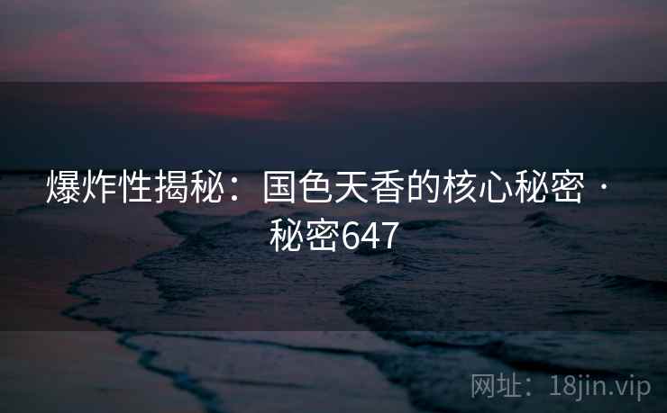 爆炸性揭秘：国色天香的核心秘密 · 秘密647
