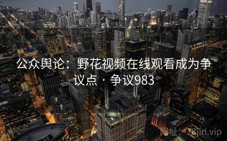 公众舆论：野花视频在线观看成为争议点 · 争议983