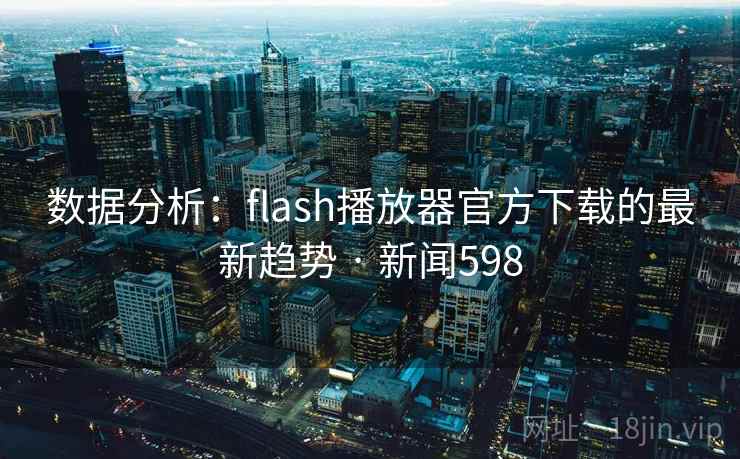 数据分析：flash播放器官方下载的最新趋势 · 新闻598