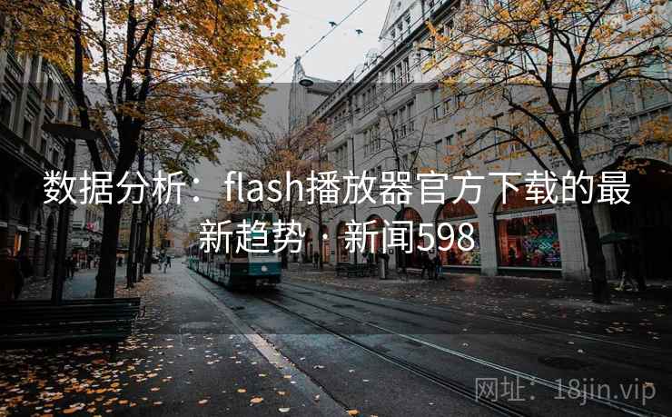 数据分析：flash播放器官方下载的最新趋势 · 新闻598