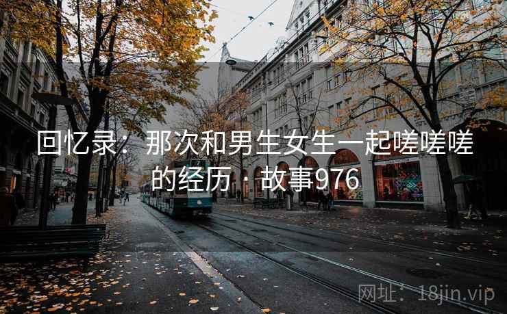 回忆录：那次和男生女生一起嗟嗟嗟的经历 · 故事976  第2张