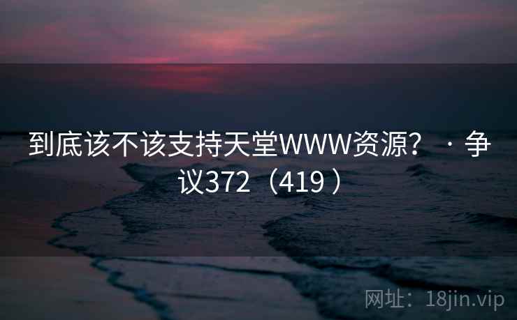 到底该不该支持天堂WWW资源？ · 争议372（419 ）