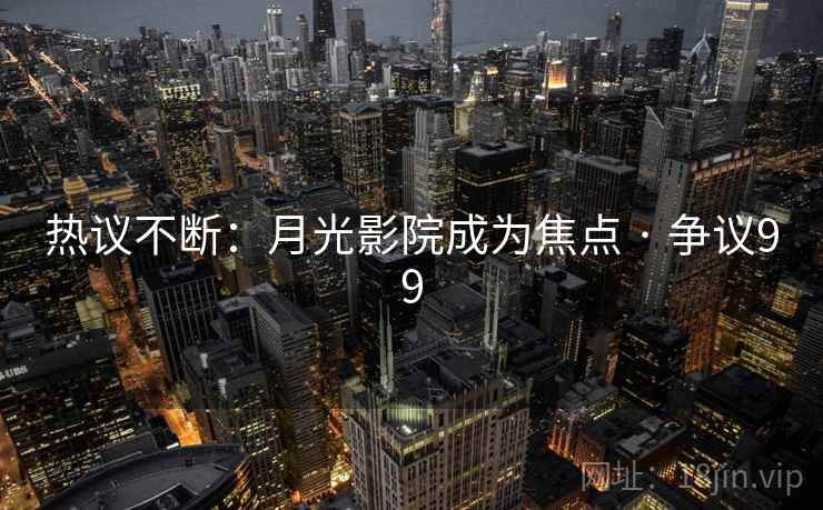 热议不断：月光影院成为焦点 · 争议99  第1张
