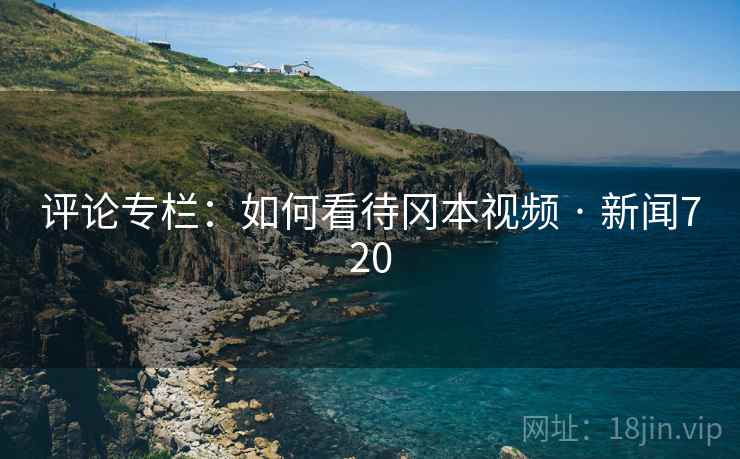 评论专栏：如何看待冈本视频 · 新闻720