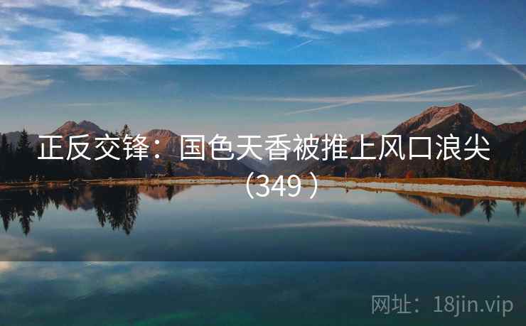 正反交锋：国色天香被推上风口浪尖（349 ）