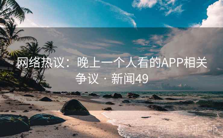 网络热议：晚上一个人看的APP相关争议 · 新闻49