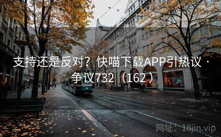 支持还是反对？快喵下载APP引热议 · 争议732（162 ）  第2张