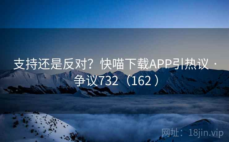 支持还是反对？快喵下载APP引热议 · 争议732（162 ）  第1张