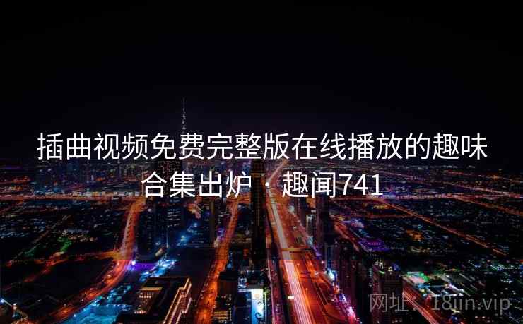 插曲视频免费完整版在线播放的趣味合集出炉 · 趣闻741  第2张