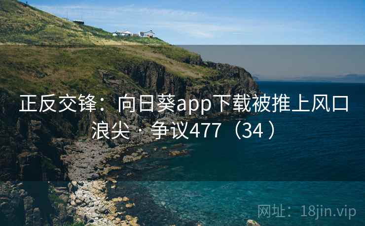 正反交锋：向日葵app下载被推上风口浪尖 · 争议477（34 ）  第1张
