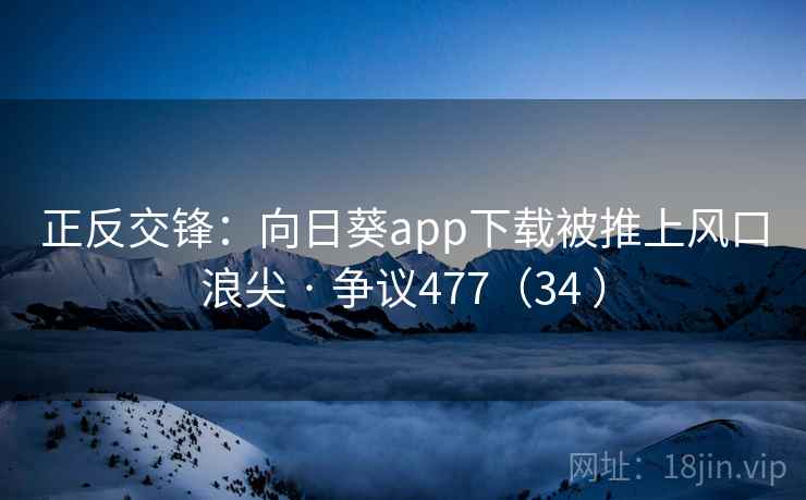 正反交锋：向日葵app下载被推上风口浪尖 · 争议477（34 ）  第2张