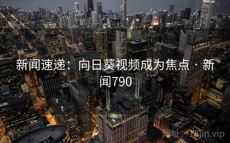 新闻速递：向日葵视频成为焦点 · 新闻790