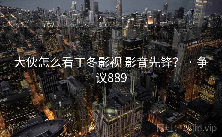 大伙怎么看丁冬影视 影音先锋？ · 争议889