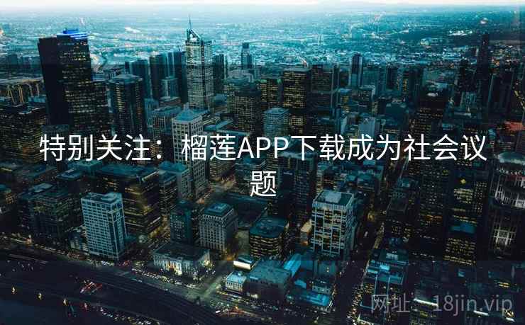 特别关注：榴莲APP下载成为社会议题