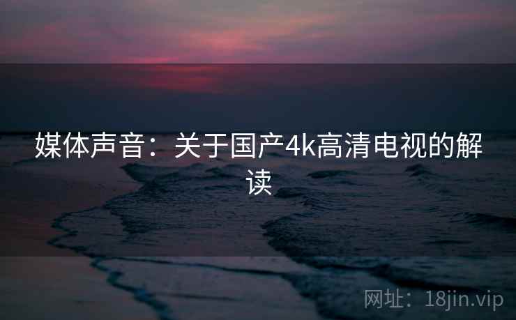 媒体声音：关于国产4k高清电视的解读