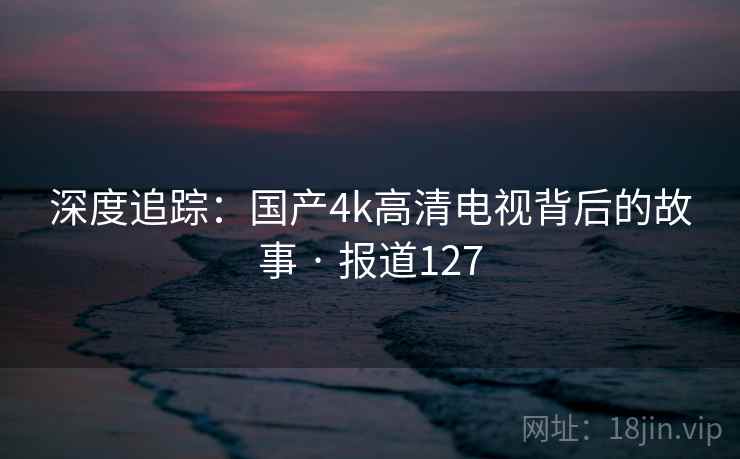 深度追踪：国产4k高清电视背后的故事 · 报道127