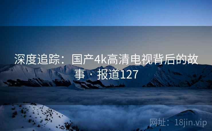 深度追踪：国产4k高清电视背后的故事 · 报道127