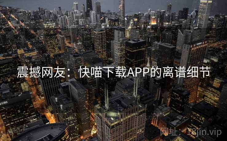 震撼网友：快喵下载APP的离谱细节