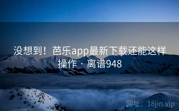 没想到！芭乐app最新下载还能这样操作 · 离谱948