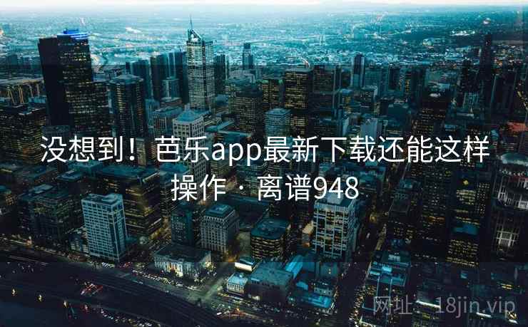没想到！芭乐app最新下载还能这样操作 · 离谱948