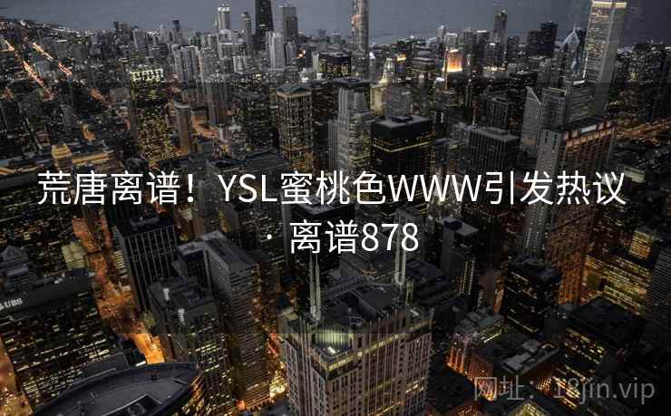 荒唐离谱!YSL蜜桃色WWW引发热议 · 离谱878