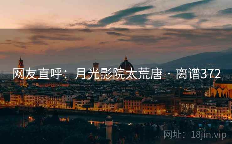 网友直呼:月光影院太荒唐 · 离谱372
