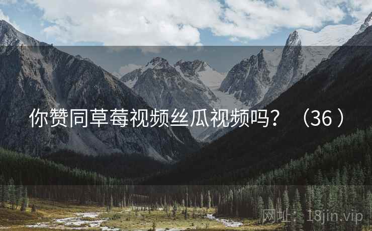 你赞同草莓视频丝瓜视频吗?(36 )