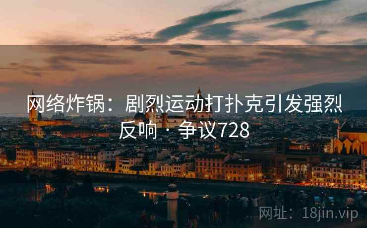 网络炸锅:剧烈运动打扑克引发强烈反响 · 争议728