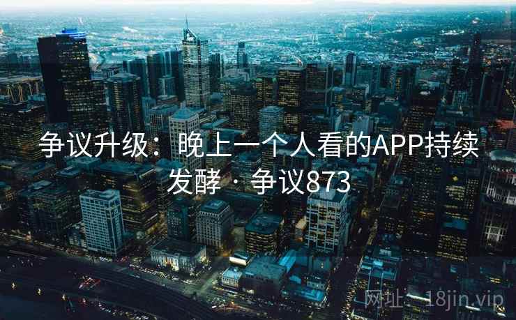 争议升级:晚上一个人看的APP持续发酵 · 争议873