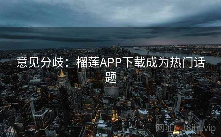 意见分歧:榴莲APP下载成为热门话题  第2张 意见分歧:榴莲APP下载成为热门话题  第2张