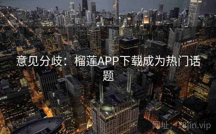 意见分歧:榴莲APP下载成为热门话题  第1张 意见分歧:榴莲APP下载成为热门话题  第1张