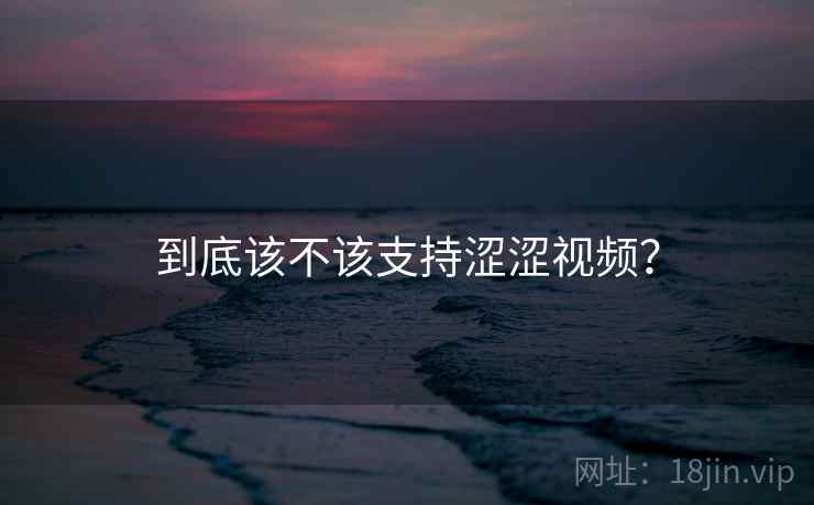 到底该不该支持涩涩视频?