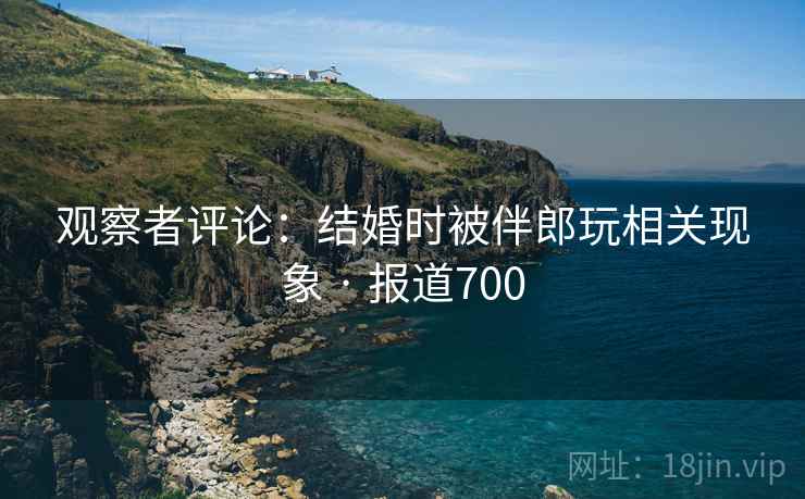 观察者评论：结婚时被伴郎玩相关现象 · 报道700
