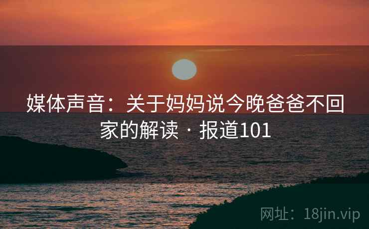 媒体声音:关于妈妈说今晚爸爸不回家的解读 · 报道101