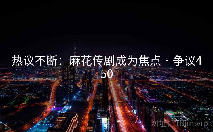 热议不断:麻花传剧成为焦点 · 争议450