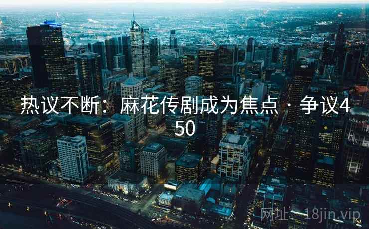 热议不断:麻花传剧成为焦点 · 争议450